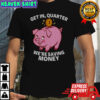 Get In Quarter We’re Saving Money T-Shirt