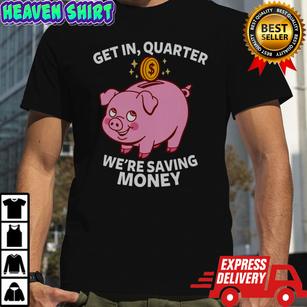 Get In Quarter We’re Saving Money T-Shirt