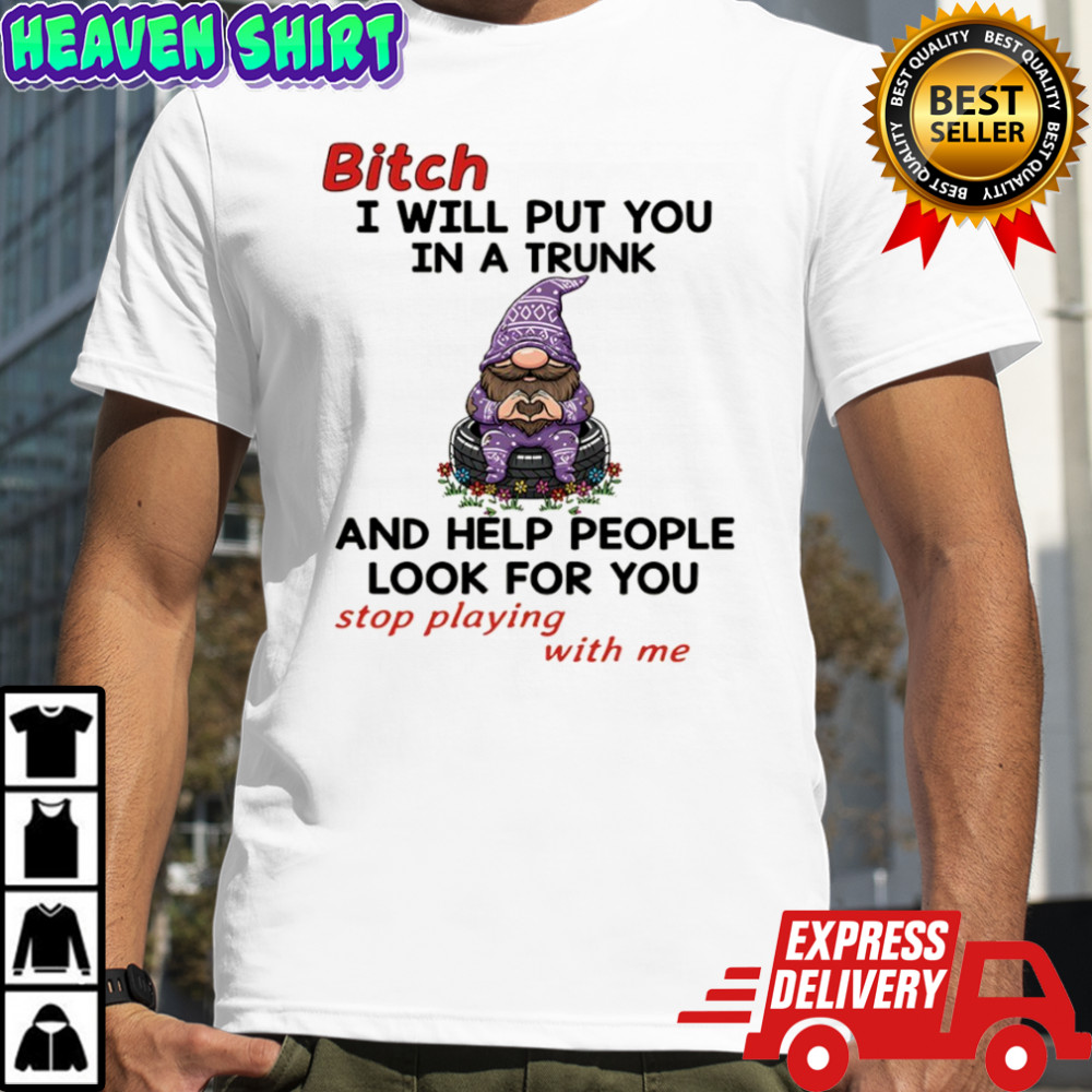 Gnome bitch I will put you in a trunk and help people look for you stop playing with me shirt