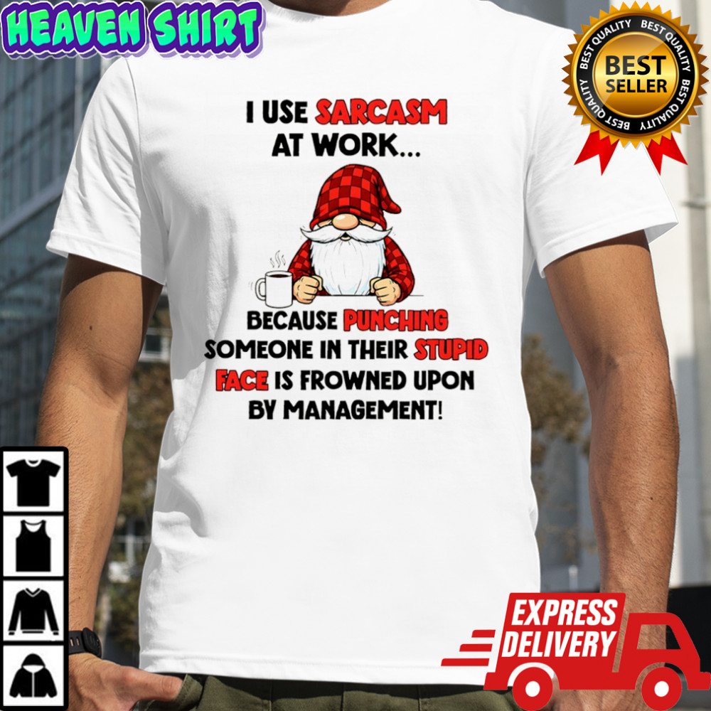 Gnome I use sarcasm at work because punching someone in their stupid face is frowned upon by management shirt