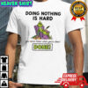 Grinch doing nothing is hard you never know when you’re done done shirt