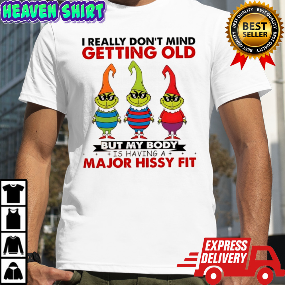 Grinch I really don’t mind getting old but my body is having a major hissy fit shirt