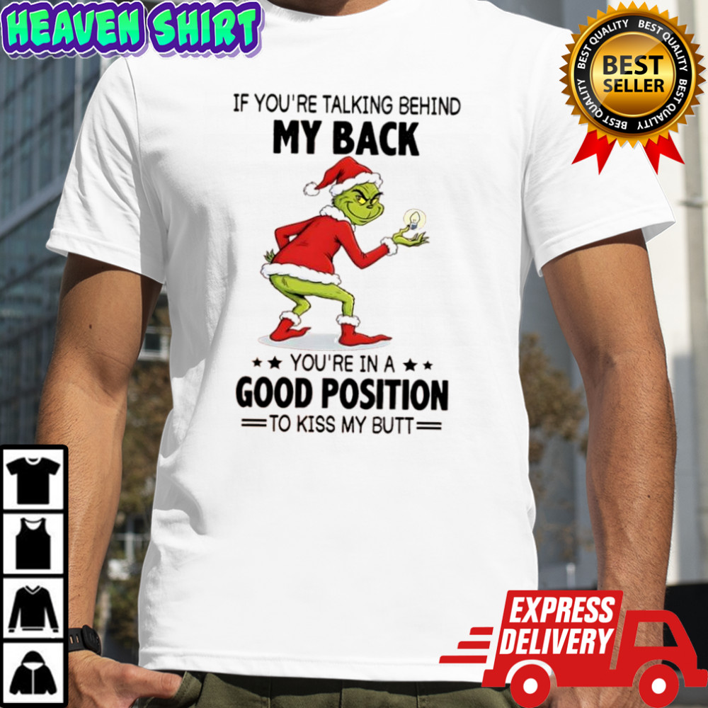 Grinch if you’re talking behind my back you’re in a good position to kiss my butt shirt