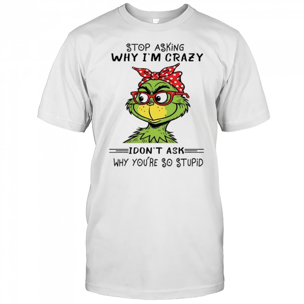 Grinch stop asking why i’m crazy i don’t ask why you’re so stupid shirt