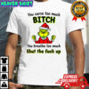 Grinch you curse too much bitch you breathe too much shut the fuck up Christmas shirt