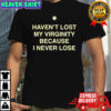Haven’t lost my virginity because I never lose shirt