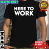 Here To Work shirt