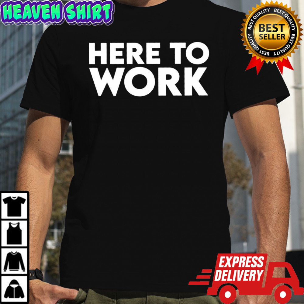 Here To Work shirt