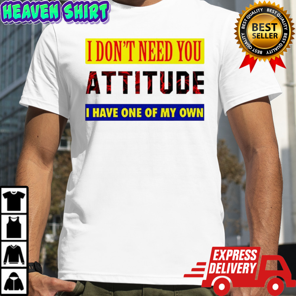 I don’t need you attitude I have one of my own meme shirt