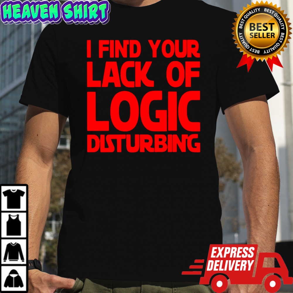 I find your lack of logic disturbing shirt