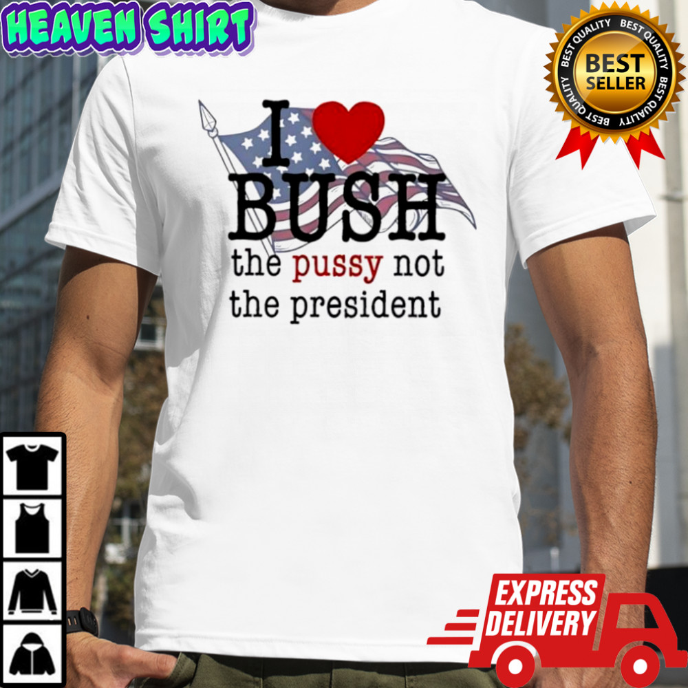 I love bush the pussy not the president T-shirts