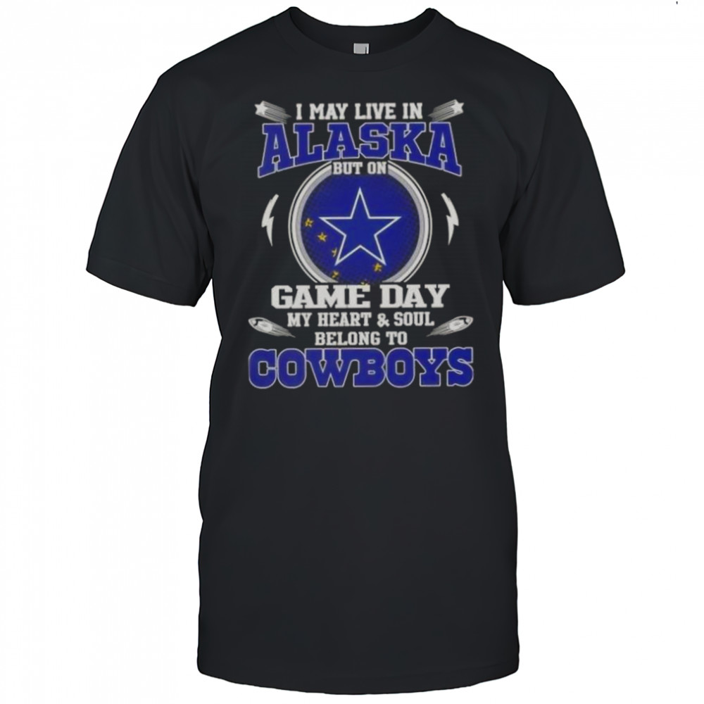 I May Live In Alaska But On Game Day My Heart And Soul Belongs To Dallas Cowboys T-Shirt