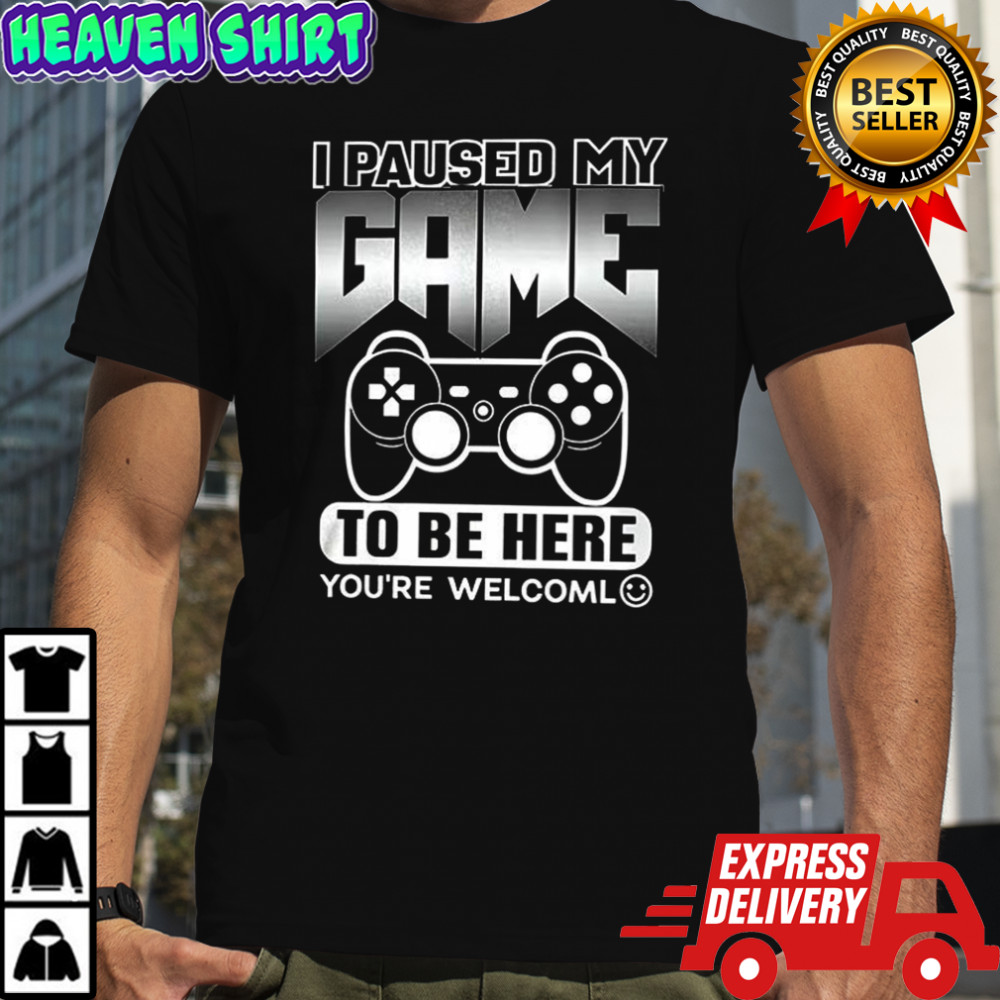I paused my game to be here you’re welcoml shirt