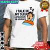 I Talk in My Sleep Apologize in Advance T-shirts