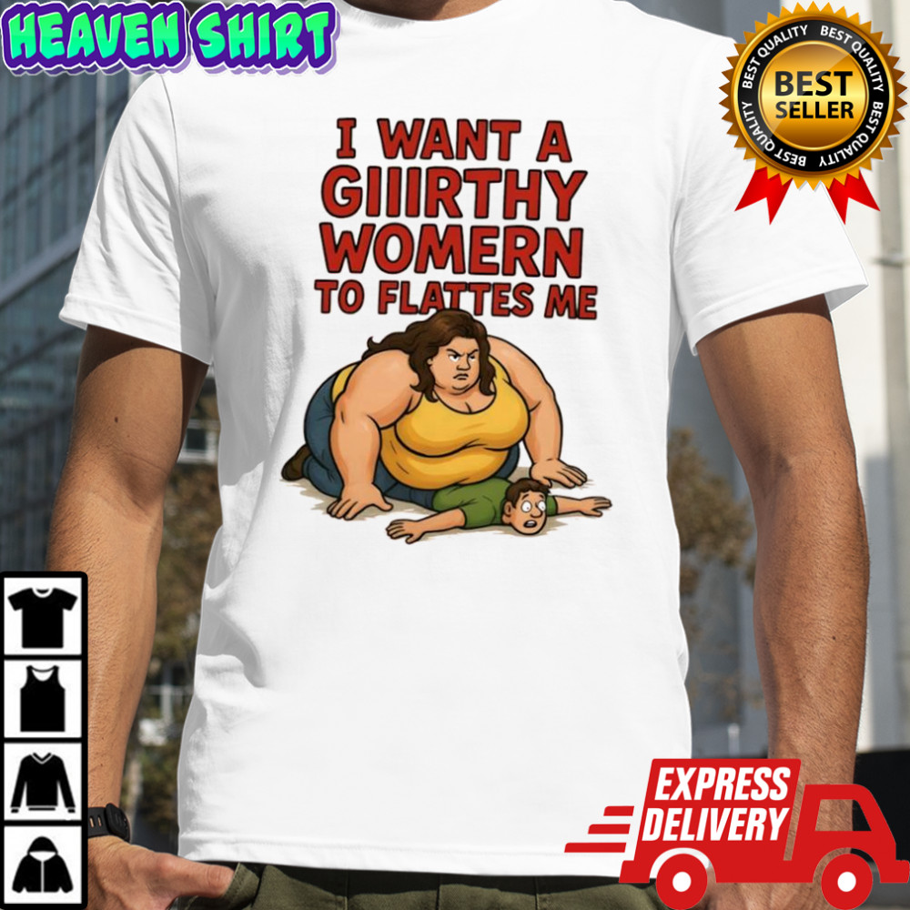 I want a giiirthy womern to flattes me shirt