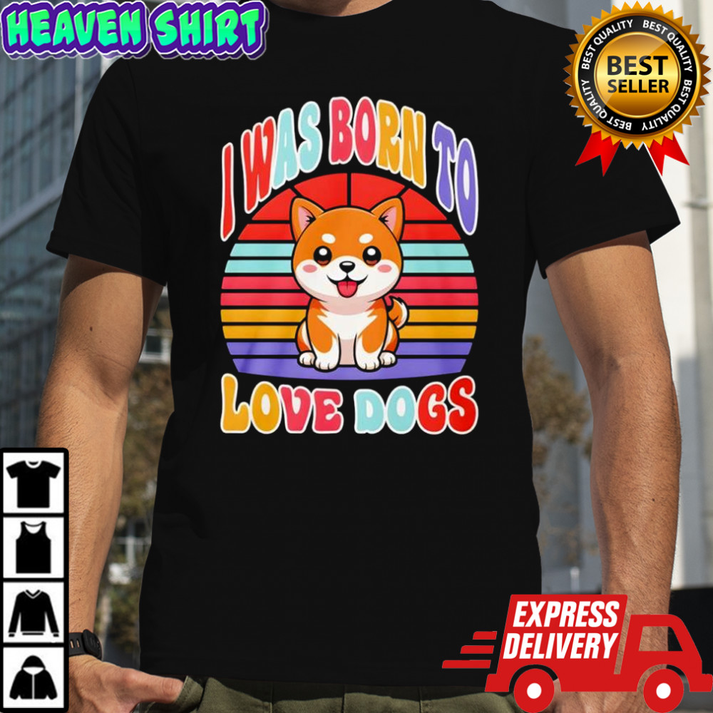 I was born to love dogs shirt