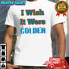 I Wish It Were Colder shirt