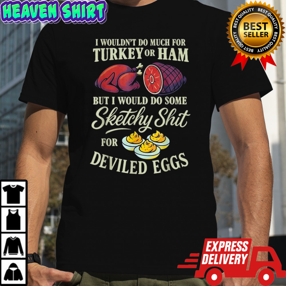 I Wouldn’t Do Much For Turkey Or Ham But I Wouldn’t Do Some Sketchy Shit For Deviled Eggs T-shirt