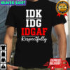 IDK IDC IDGAF Respectfully shirt