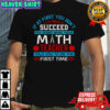 If At First You Don’t Succeed Try Doing What Your Math Teacher Told You To Do The First Time T-Shirt