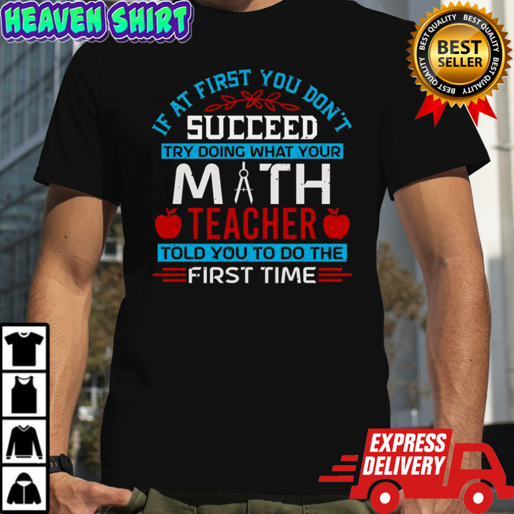 If At First You Don’t Succeed Try Doing What Your Math Teacher Told You To Do The First Time T-Shirt