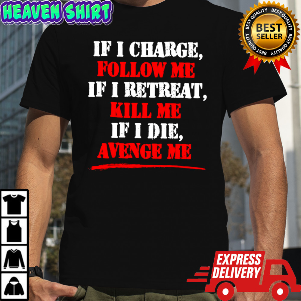 If i charge follow me if i retreat kill me if i die avenge me shirt