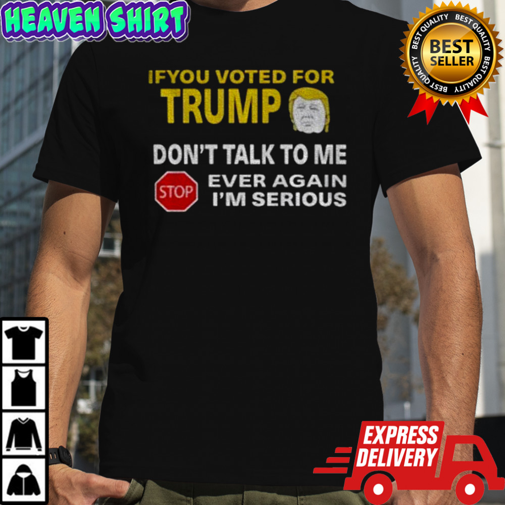 If you voted for Trump don’t talk to me ever again t-shirt