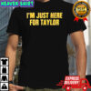 I’m just here for Taylor shirt