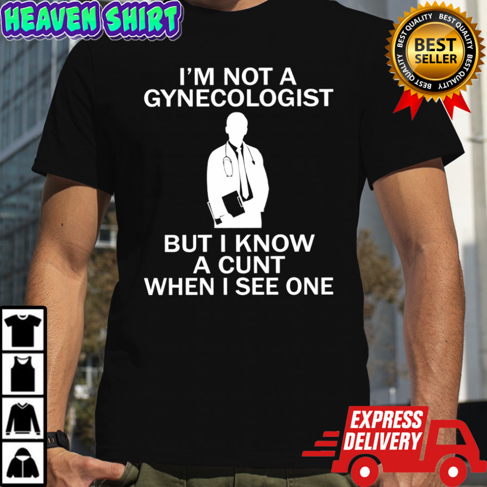 I’m not a gynecologist but i know a cunt when i see one shirt
