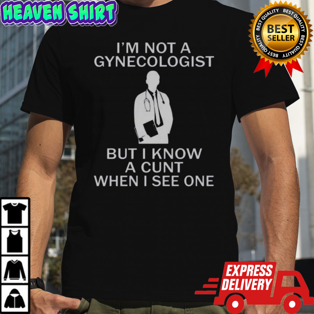 I’m Not A Gynecologist But I Know A Cunt When I See One T-Shirt