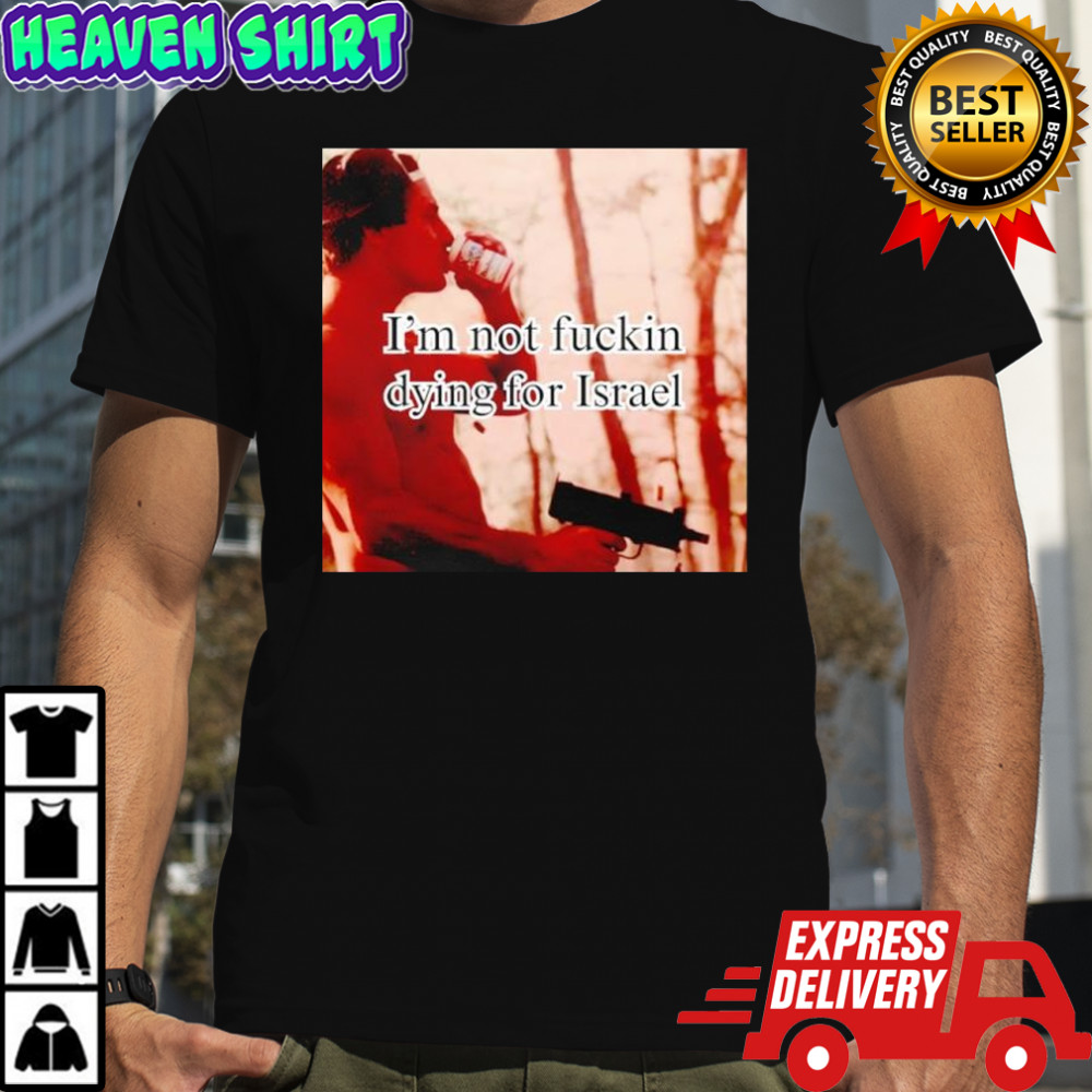 I’m not fuckin dying for Israel shirt