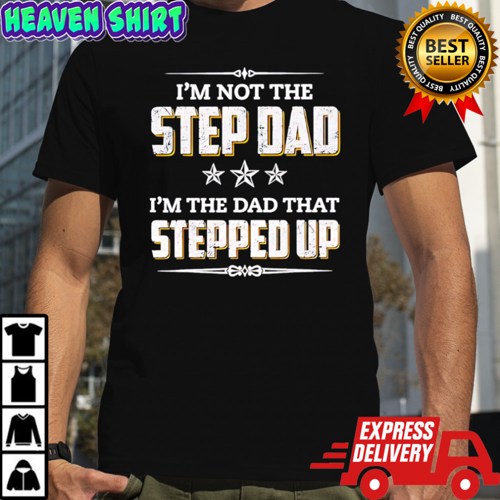 I’m Not The Step Dad I’m The Dad That Stepped Up shirt