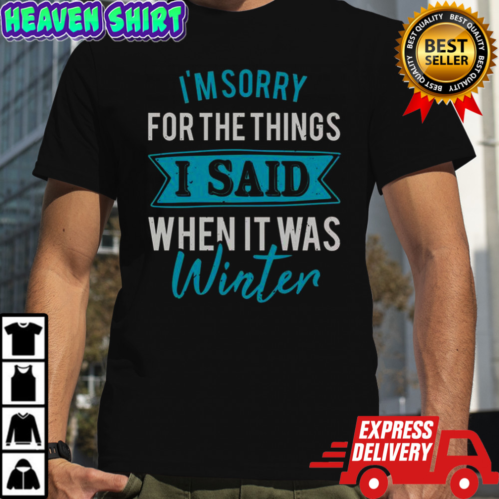 I’m Sorry For The Things I Said When It Was Winter T-Shirt