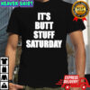 It’s Butt Stuff Saturday shirt