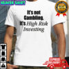 It’s not gambling it’s high risk investing shirt