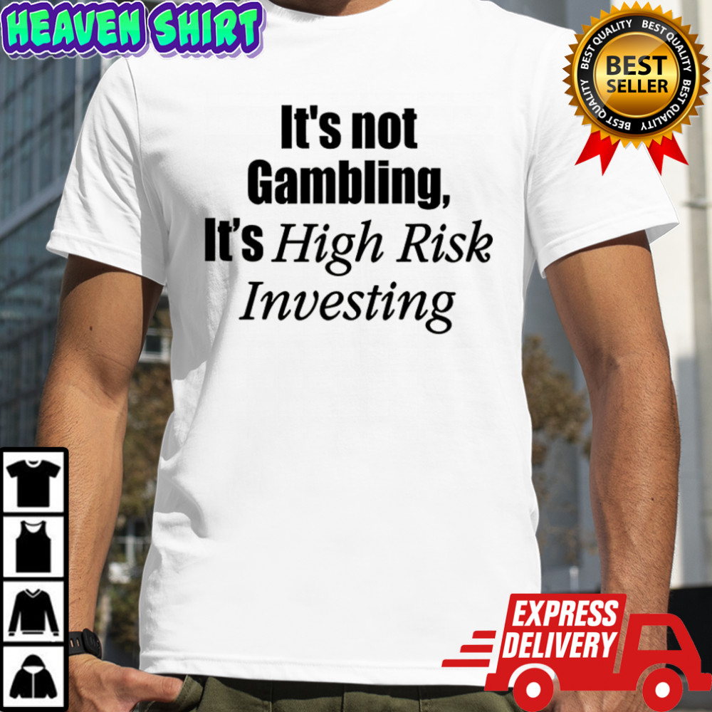 It’s not gambling it’s high risk investing shirt