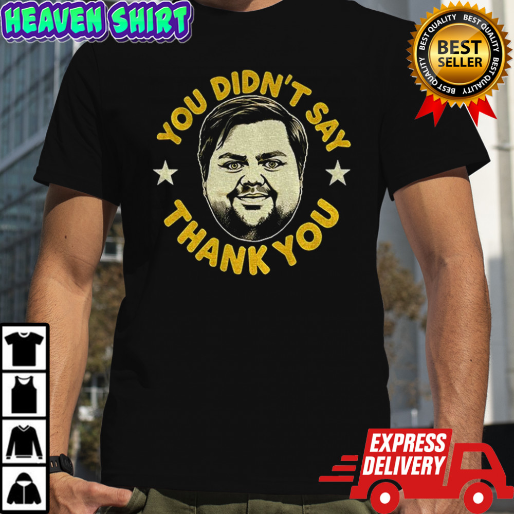 Jd Vance big face you didn’t say thank you shirt