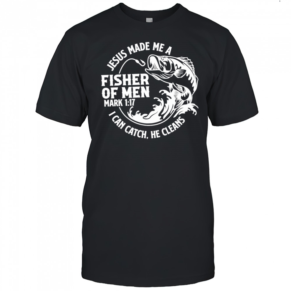 Jesus Made Me A Fisher Of Men Mark 1-17 I Can Catch He Cleans shirt