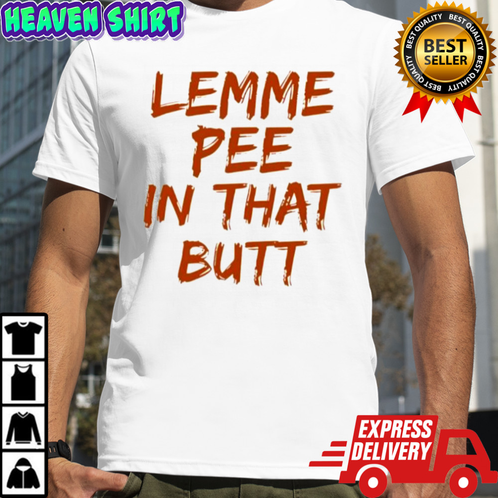Lemme pee in that butt shirt