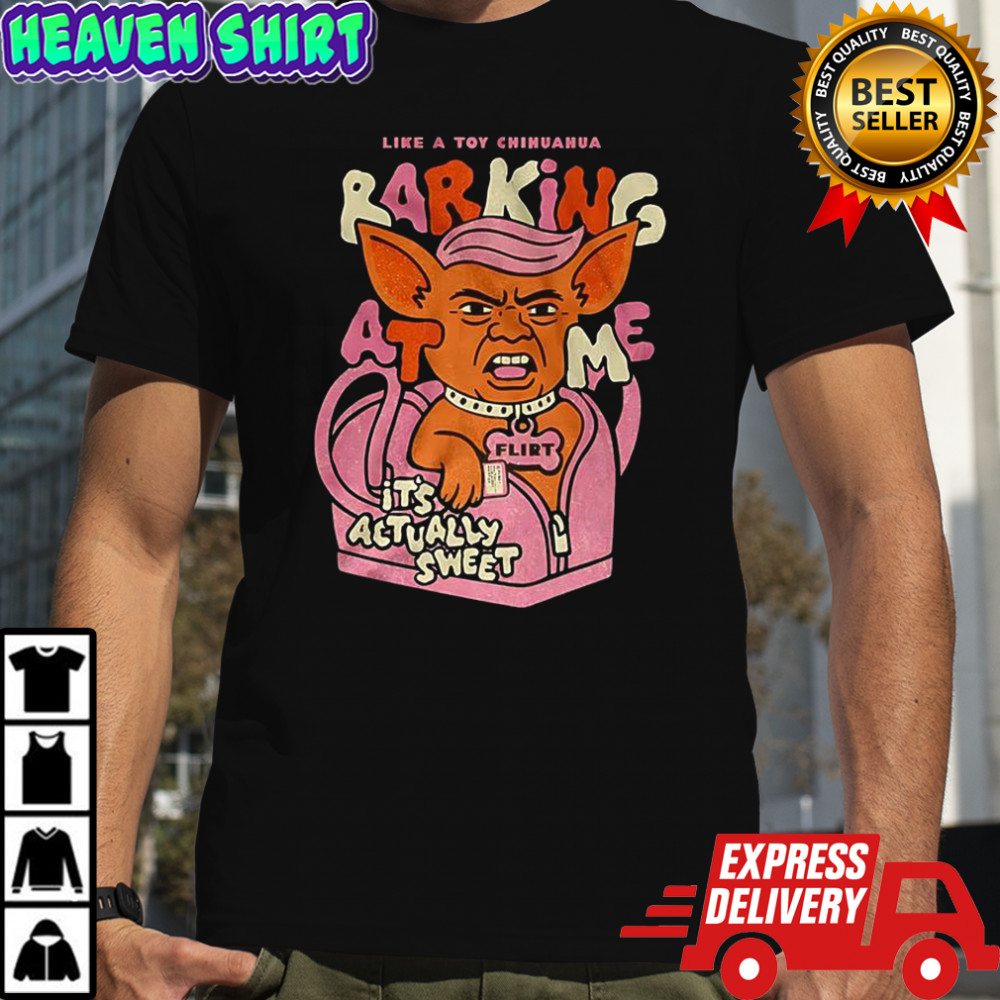 Little Chihuahua like a toy chihuahua barking at me flirt irt it’s actually sweet meme shirt