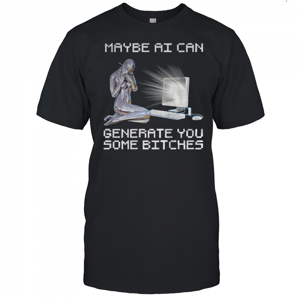 Maybe AI can generate you some bitches shirt