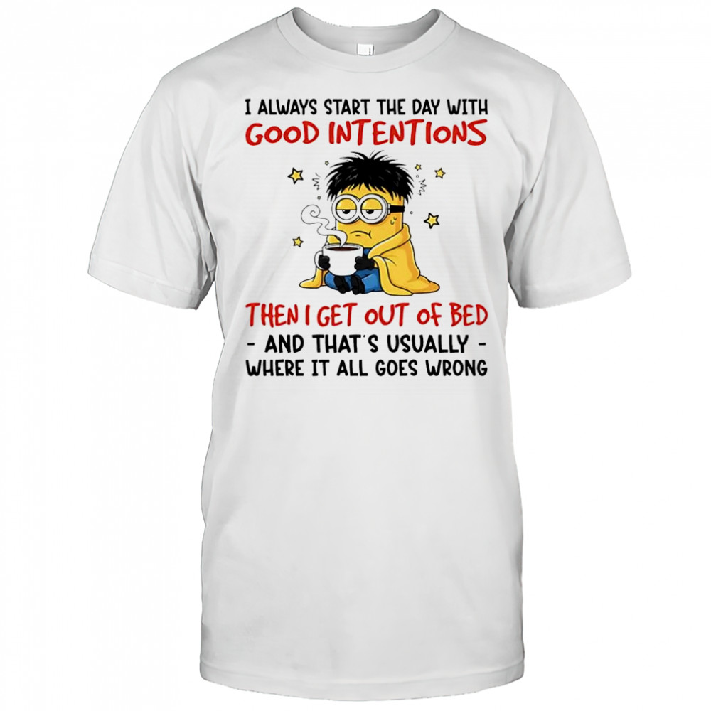 Minion i always start the day with good intentions then i get out of bed and that’s usually where it all goes wrong shirt