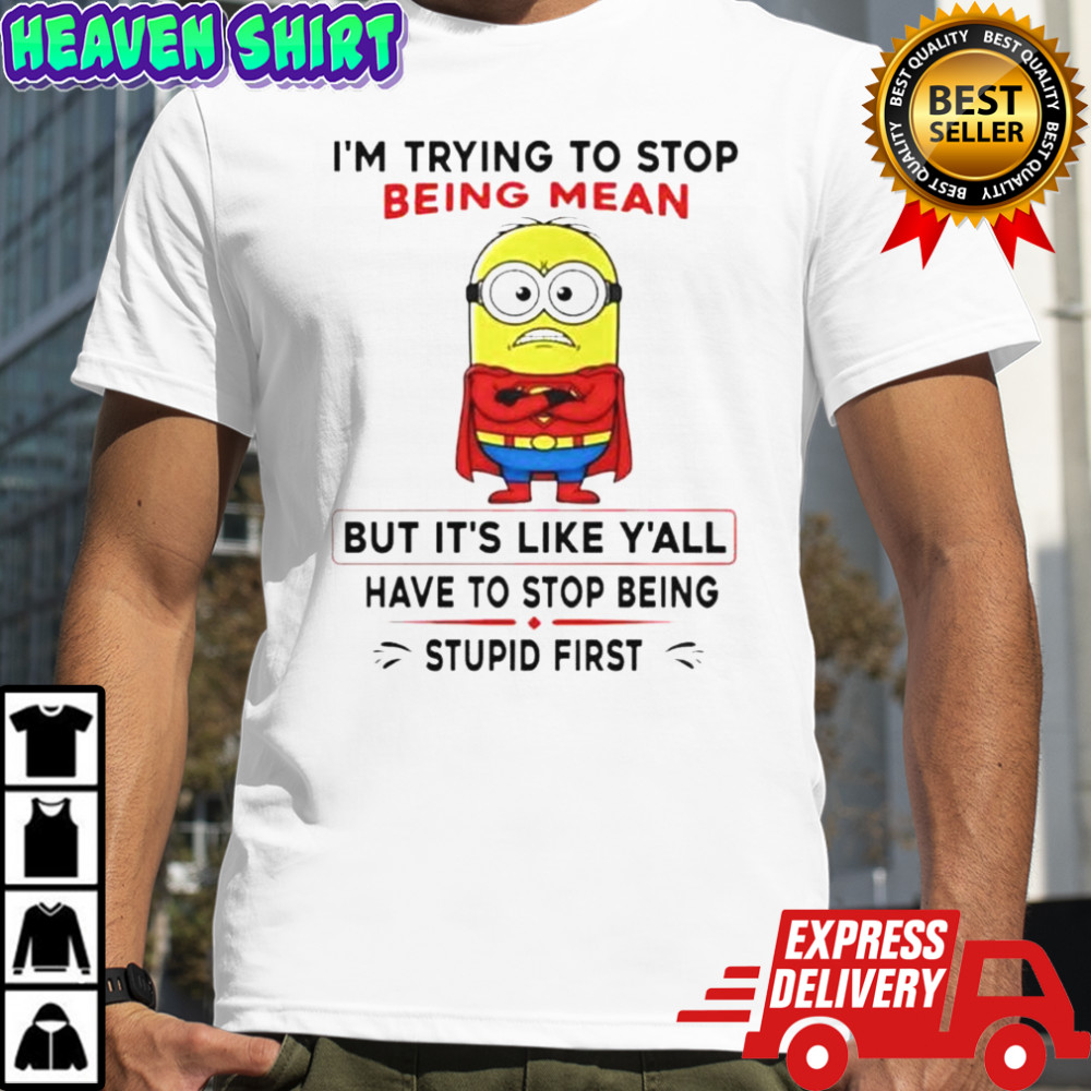 Minion I’m Trying To Stop Being Mean But It’s Like Y’all Have To Stop Being Stupid First T-Shirt