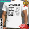 My default setting is figure it out later shirt