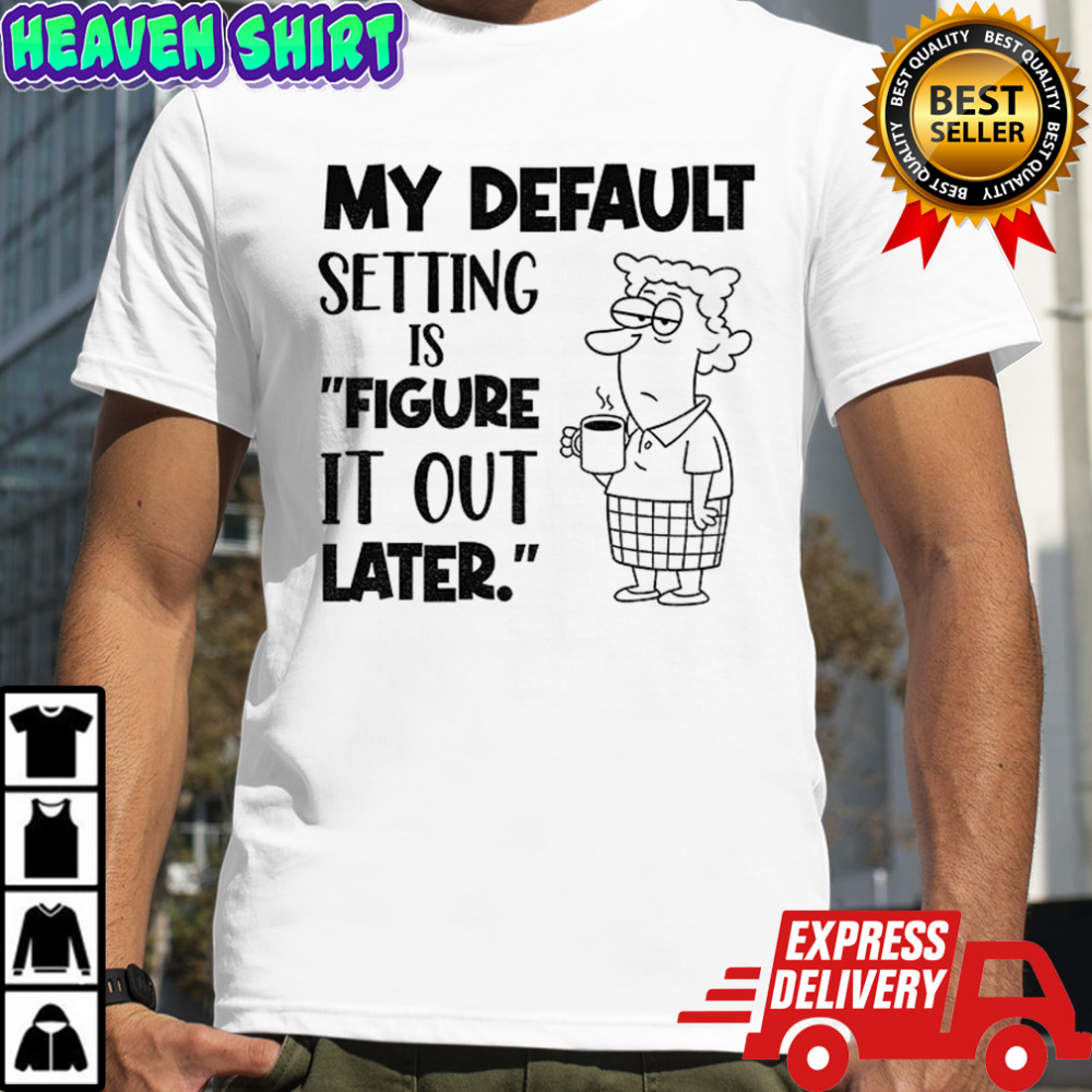 My default setting is figure it out later shirt