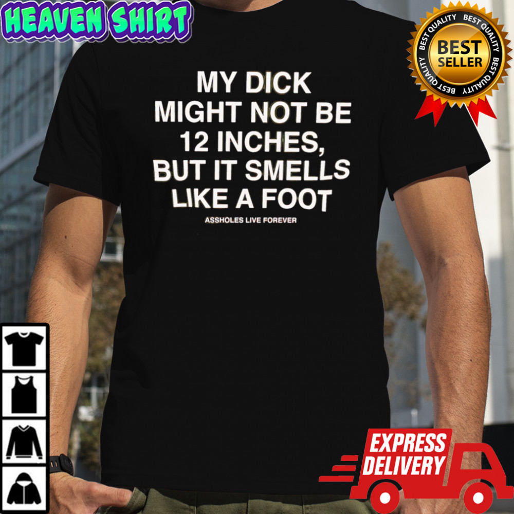My dick might not be 12 inches but it smells like a foot T-shirts