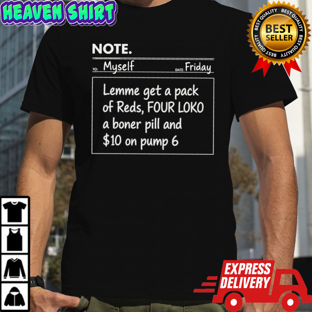 Note to myself friday lemme get a pack of reds four loko a boner pill and $10 on pump 6 shirt