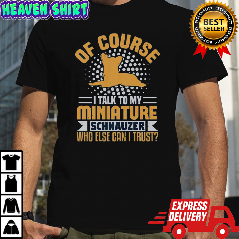 Of Course I Talk To My Miniature Schnauzer Who Else Can I Trust T-Shirt