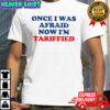 Once I Was Afraid Now Im Tariffied shirt