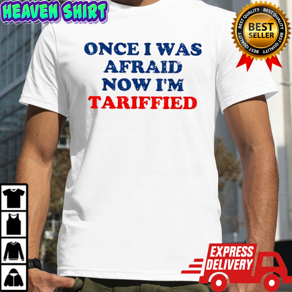 Once I Was Afraid Now Im Tariffied shirt